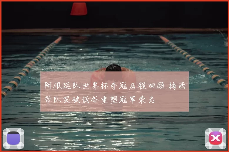 阿根廷队世界杯夺冠历程回顾 梅西带队突破低谷重塑冠军荣光