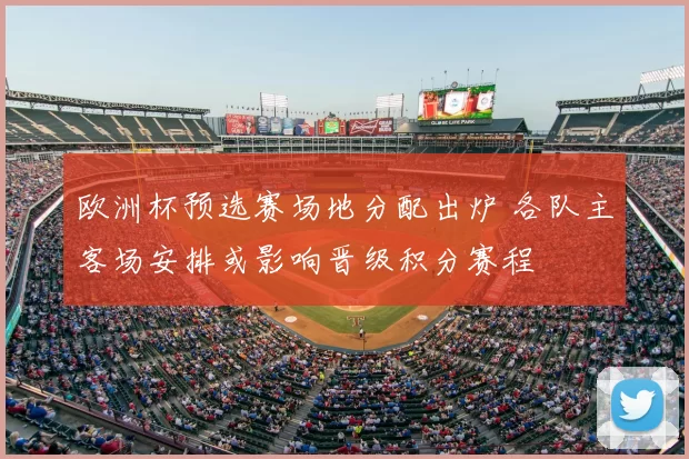 欧洲杯预选赛场地分配出炉 各队主客场安排或影响晋级积分赛程