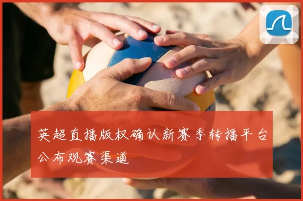 英超直播版权确认新赛季转播平台公布观赛渠道