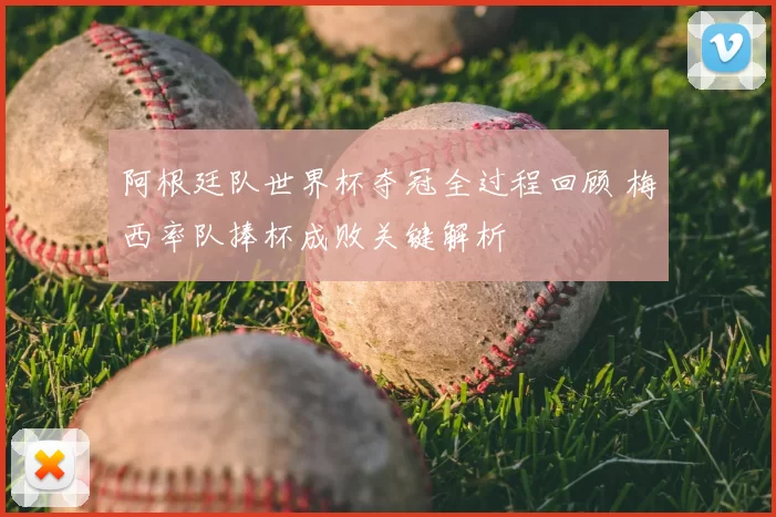 阿根廷队世界杯夺冠全过程回顾 梅西率队捧杯成败关键解析