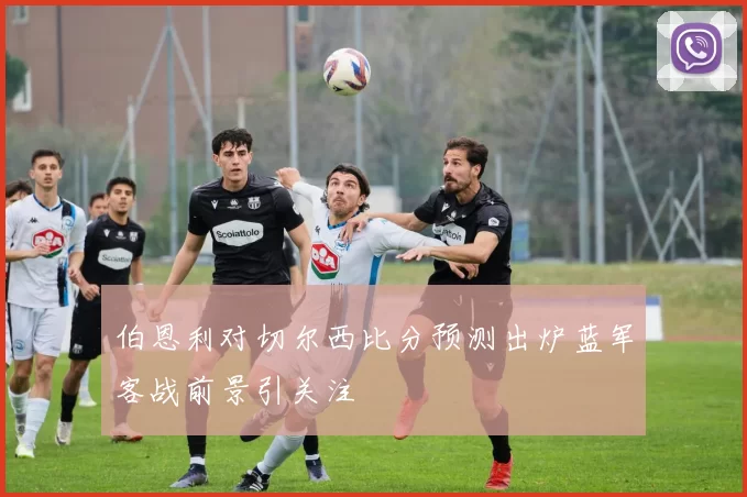 伯恩利对切尔西比分预测出炉蓝军客战前景引关注