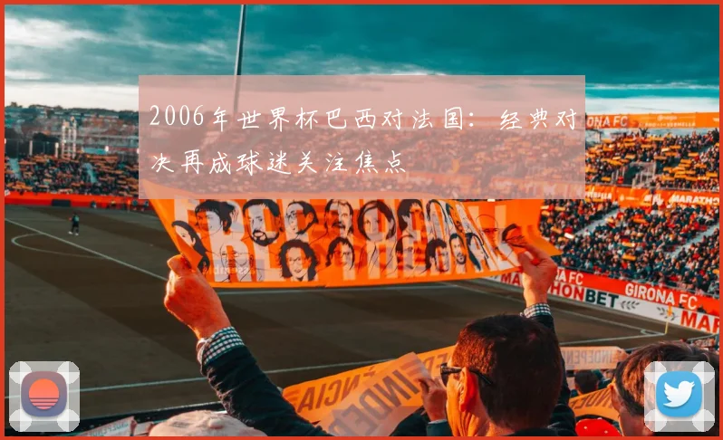 2006年世界杯巴西对法国：经典对决再成球迷关注焦点