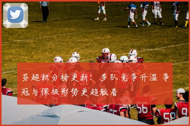 芬超积分榜更新：多队竞争升温 争冠与保级形势更趋胶着