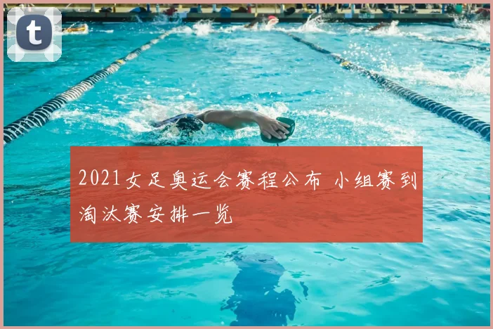 2021女足奥运会赛程公布 小组赛到淘汰赛安排一览