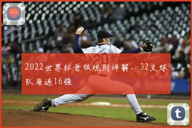 2022世界杯晋级规则详解,32支球队角逐16强
