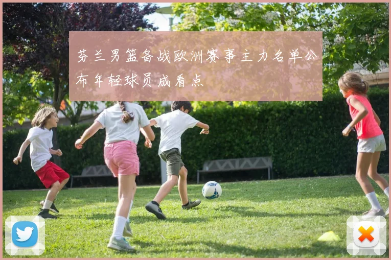 芬兰男篮备战欧洲赛事主力名单公布年轻球员成看点