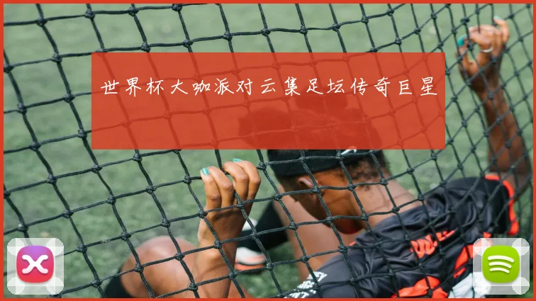 世界杯大咖派对云集足坛传奇巨星