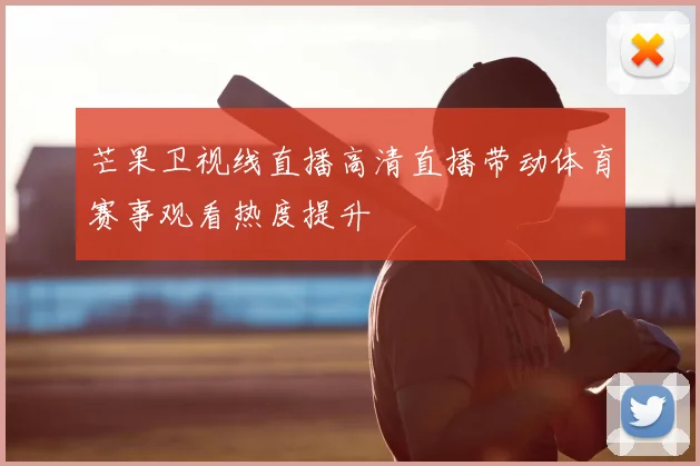 芒果卫视线直播高清直播带动体育赛事观看热度提升