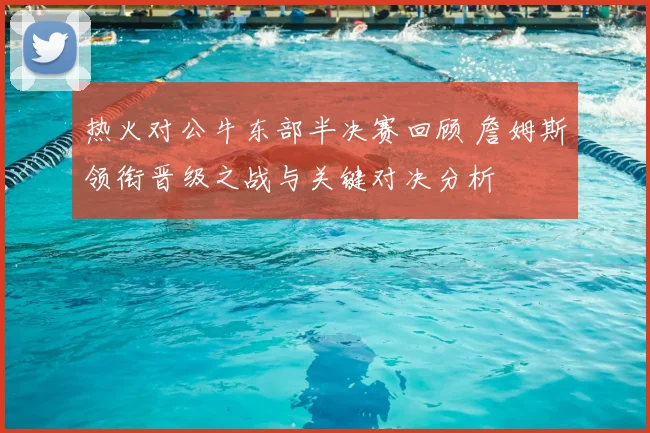 热火对公牛东部半决赛回顾 詹姆斯领衔晋级之战与关键对决分析