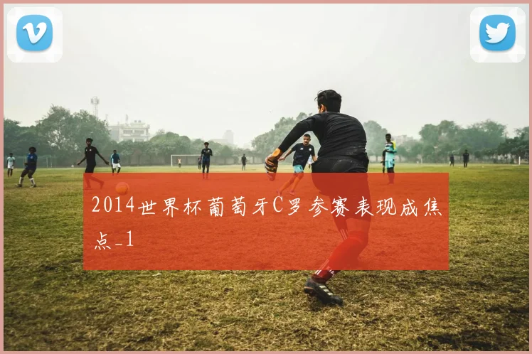 2014世界杯葡萄牙C罗参赛表现成焦点_1