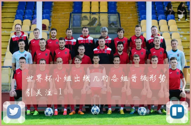 世界杯小组出线几对各组晋级形势引关注_1