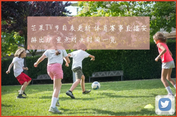 芒果TV节目表更新 体育赛事直播安排出炉 重点对决时间一览
